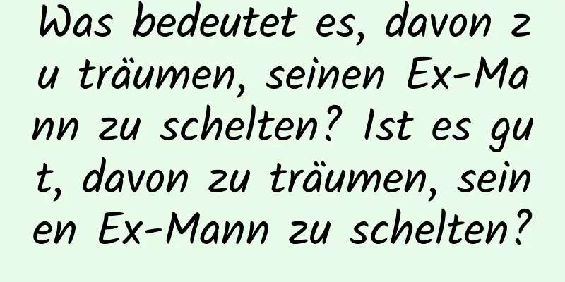 Was bedeutet es, davon zu träumen, seinen Ex-Mann zu schelten? Ist es gut, davon zu träumen, seinen Ex-Mann zu schelten?