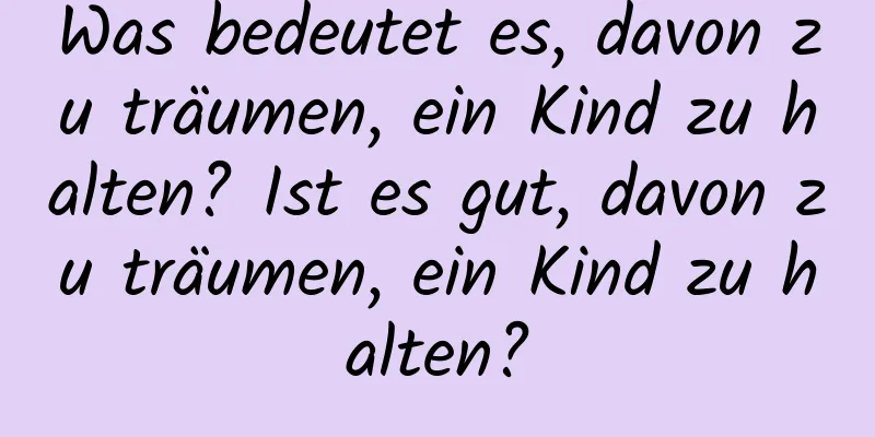 Was bedeutet es, davon zu träumen, ein Kind zu halten? Ist es gut, davon zu träumen, ein Kind zu halten?