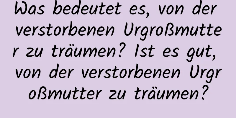 Was bedeutet es, von der verstorbenen Urgroßmutter zu träumen? Ist es gut, von der verstorbenen Urgroßmutter zu träumen?