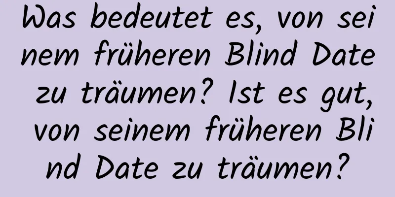 Was bedeutet es, von seinem früheren Blind Date zu träumen? Ist es gut, von seinem früheren Blind Date zu träumen?