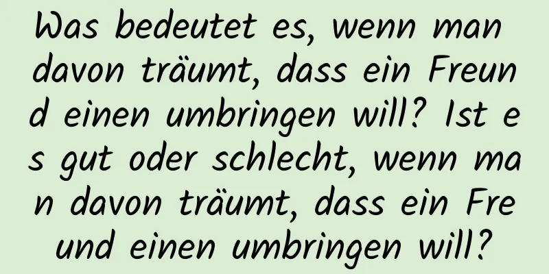 Was bedeutet es, wenn man davon träumt, dass ein Freund einen umbringen will? Ist es gut oder schlecht, wenn man davon träumt, dass ein Freund einen umbringen will?