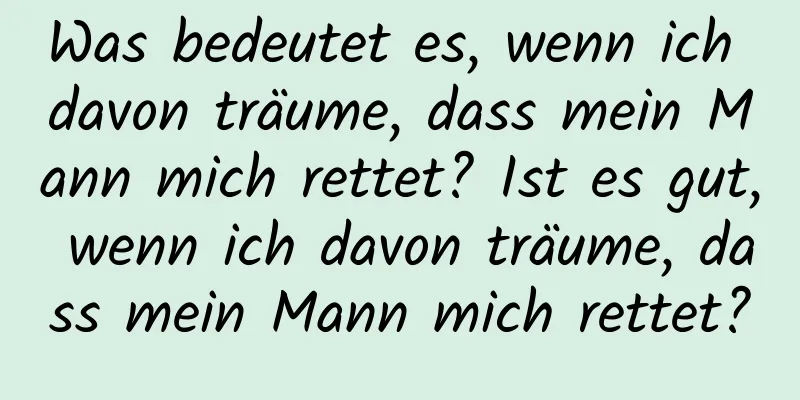 Was bedeutet es, wenn ich davon träume, dass mein Mann mich rettet? Ist es gut, wenn ich davon träume, dass mein Mann mich rettet?