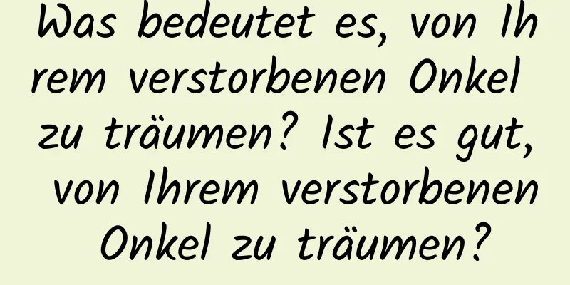 Was bedeutet es, von Ihrem verstorbenen Onkel zu träumen? Ist es gut, von Ihrem verstorbenen Onkel zu träumen?