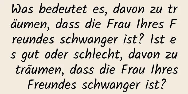 Was bedeutet es, davon zu träumen, dass die Frau Ihres Freundes schwanger ist? Ist es gut oder schlecht, davon zu träumen, dass die Frau Ihres Freundes schwanger ist?