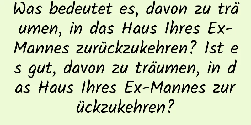 Was bedeutet es, davon zu träumen, in das Haus Ihres Ex-Mannes zurückzukehren? Ist es gut, davon zu träumen, in das Haus Ihres Ex-Mannes zurückzukehren?