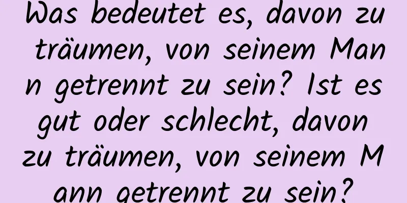 Was bedeutet es, davon zu träumen, von seinem Mann getrennt zu sein? Ist es gut oder schlecht, davon zu träumen, von seinem Mann getrennt zu sein?