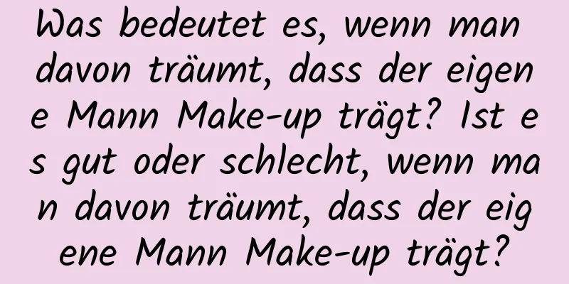 Was bedeutet es, wenn man davon träumt, dass der eigene Mann Make-up trägt? Ist es gut oder schlecht, wenn man davon träumt, dass der eigene Mann Make-up trägt?