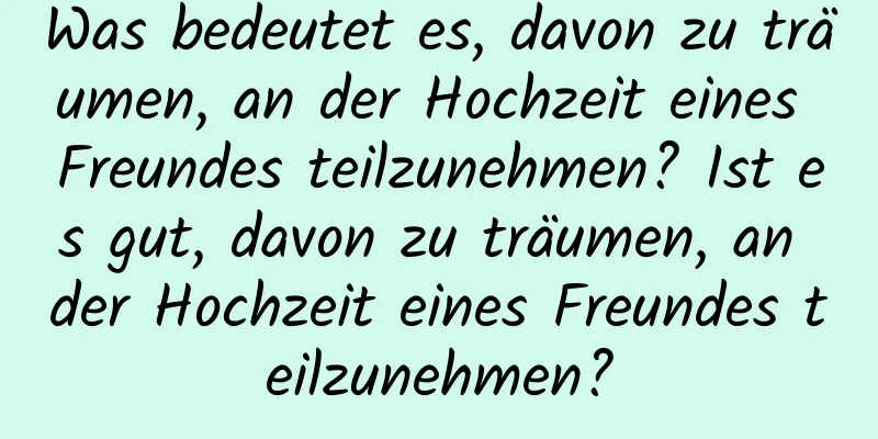 Was bedeutet es, davon zu träumen, an der Hochzeit eines Freundes teilzunehmen? Ist es gut, davon zu träumen, an der Hochzeit eines Freundes teilzunehmen?