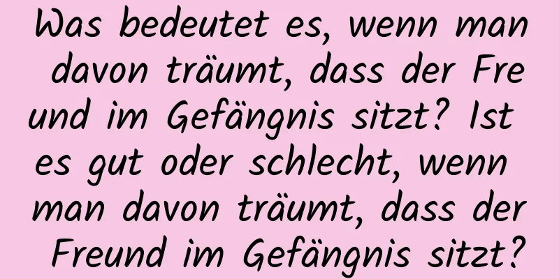 Was bedeutet es, wenn man davon träumt, dass der Freund im Gefängnis sitzt? Ist es gut oder schlecht, wenn man davon träumt, dass der Freund im Gefängnis sitzt?