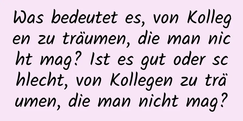 Was bedeutet es, von Kollegen zu träumen, die man nicht mag? Ist es gut oder schlecht, von Kollegen zu träumen, die man nicht mag?