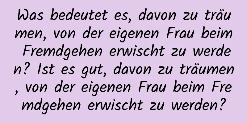 Was bedeutet es, davon zu träumen, von der eigenen Frau beim Fremdgehen erwischt zu werden? Ist es gut, davon zu träumen, von der eigenen Frau beim Fremdgehen erwischt zu werden?