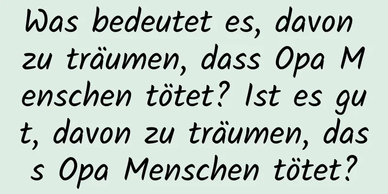 Was bedeutet es, davon zu träumen, dass Opa Menschen tötet? Ist es gut, davon zu träumen, dass Opa Menschen tötet?