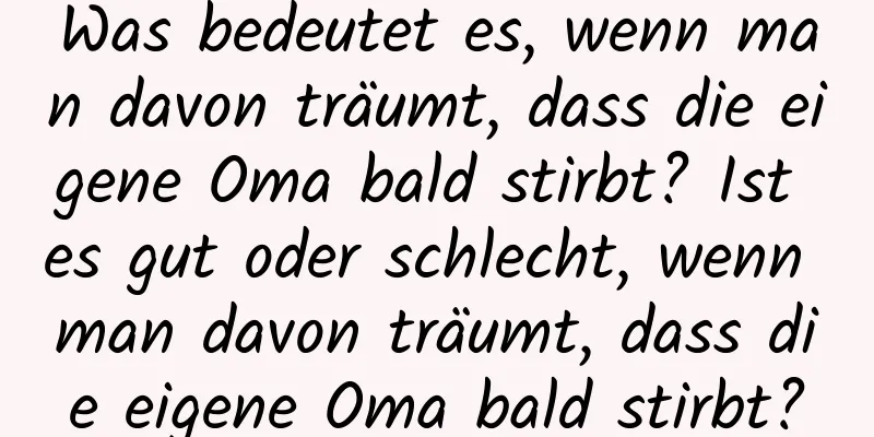 Was bedeutet es, wenn man davon träumt, dass die eigene Oma bald stirbt? Ist es gut oder schlecht, wenn man davon träumt, dass die eigene Oma bald stirbt?