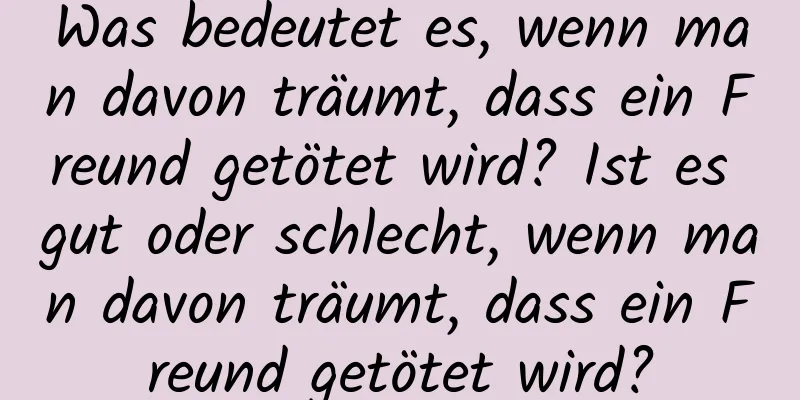 Was bedeutet es, wenn man davon träumt, dass ein Freund getötet wird? Ist es gut oder schlecht, wenn man davon träumt, dass ein Freund getötet wird?