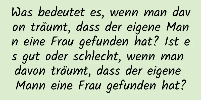 Was bedeutet es, wenn man davon träumt, dass der eigene Mann eine Frau gefunden hat? Ist es gut oder schlecht, wenn man davon träumt, dass der eigene Mann eine Frau gefunden hat?