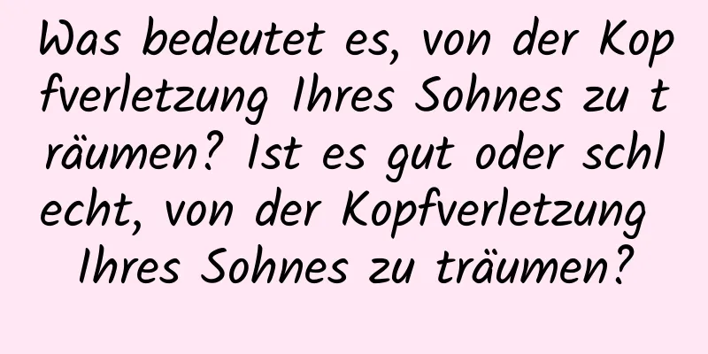 Was bedeutet es, von der Kopfverletzung Ihres Sohnes zu träumen? Ist es gut oder schlecht, von der Kopfverletzung Ihres Sohnes zu träumen?