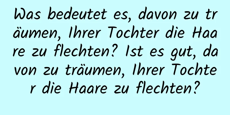 Was bedeutet es, davon zu träumen, Ihrer Tochter die Haare zu flechten? Ist es gut, davon zu träumen, Ihrer Tochter die Haare zu flechten?