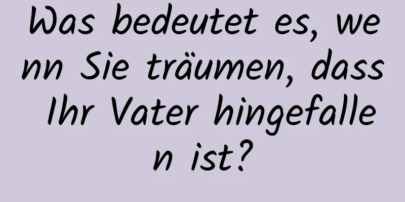 Was bedeutet es, wenn Sie träumen, dass Ihr Vater hingefallen ist?