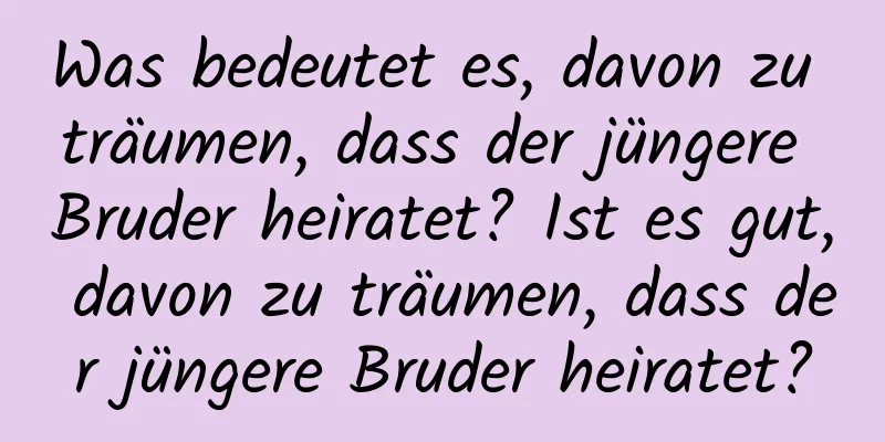 Was bedeutet es, davon zu träumen, dass der jüngere Bruder heiratet? Ist es gut, davon zu träumen, dass der jüngere Bruder heiratet?