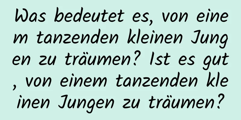 Was bedeutet es, von einem tanzenden kleinen Jungen zu träumen? Ist es gut, von einem tanzenden kleinen Jungen zu träumen?