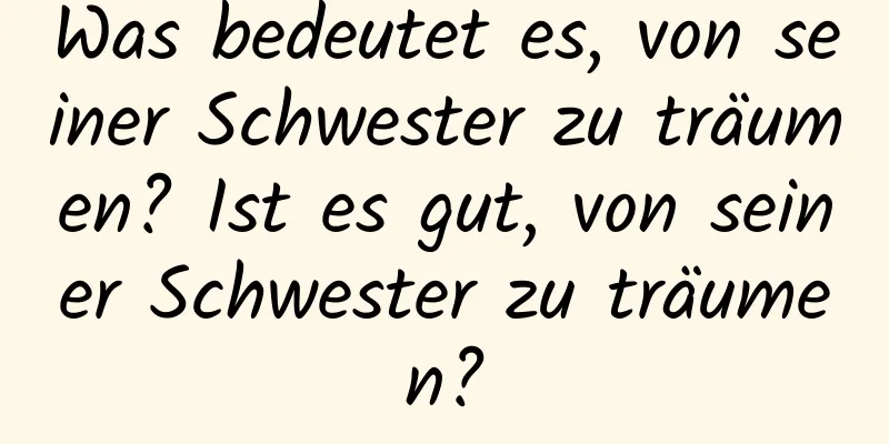 Was bedeutet es, von seiner Schwester zu träumen? Ist es gut, von seiner Schwester zu träumen?