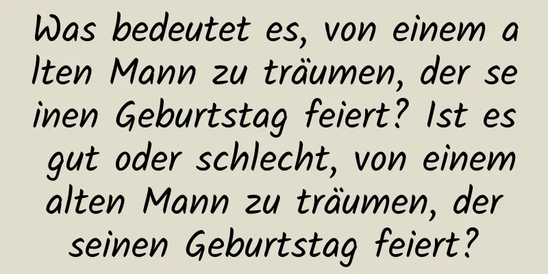 Was bedeutet es, von einem alten Mann zu träumen, der seinen Geburtstag feiert? Ist es gut oder schlecht, von einem alten Mann zu träumen, der seinen Geburtstag feiert?