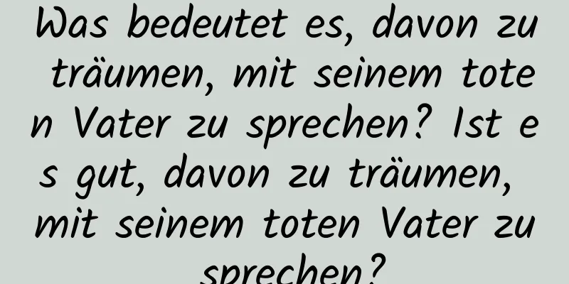 Was bedeutet es, davon zu träumen, mit seinem toten Vater zu sprechen? Ist es gut, davon zu träumen, mit seinem toten Vater zu sprechen?