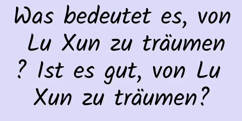 Was bedeutet es, von Lu Xun zu träumen? Ist es gut, von Lu Xun zu träumen?