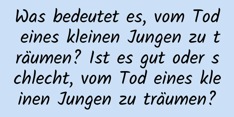 Was bedeutet es, vom Tod eines kleinen Jungen zu träumen? Ist es gut oder schlecht, vom Tod eines kleinen Jungen zu träumen?