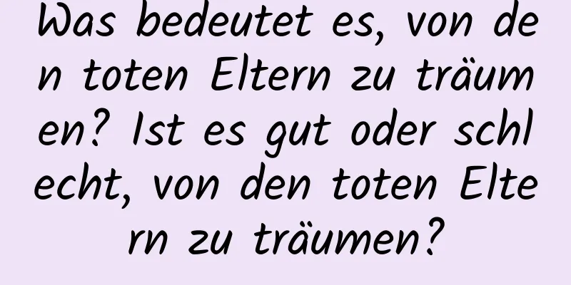 Was bedeutet es, von den toten Eltern zu träumen? Ist es gut oder schlecht, von den toten Eltern zu träumen?