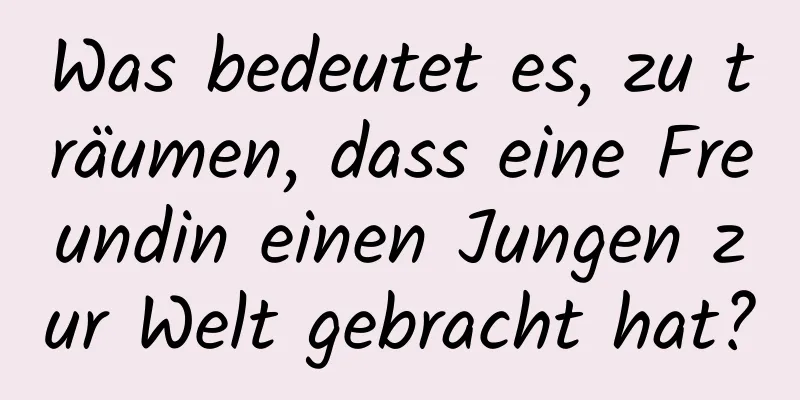 Was bedeutet es, zu träumen, dass eine Freundin einen Jungen zur Welt gebracht hat?