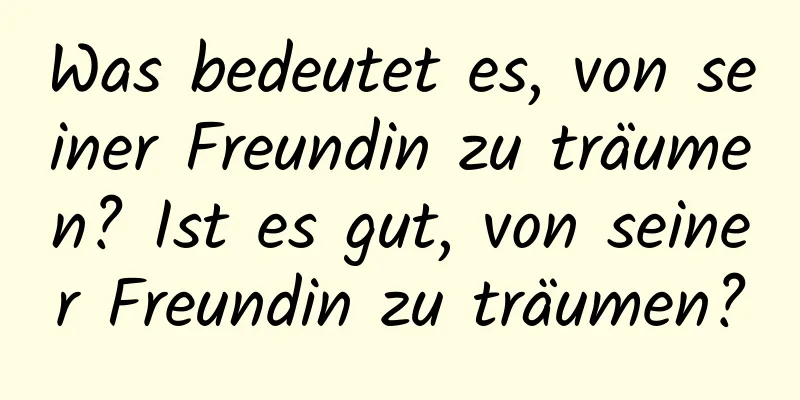 Was bedeutet es, von seiner Freundin zu träumen? Ist es gut, von seiner Freundin zu träumen?