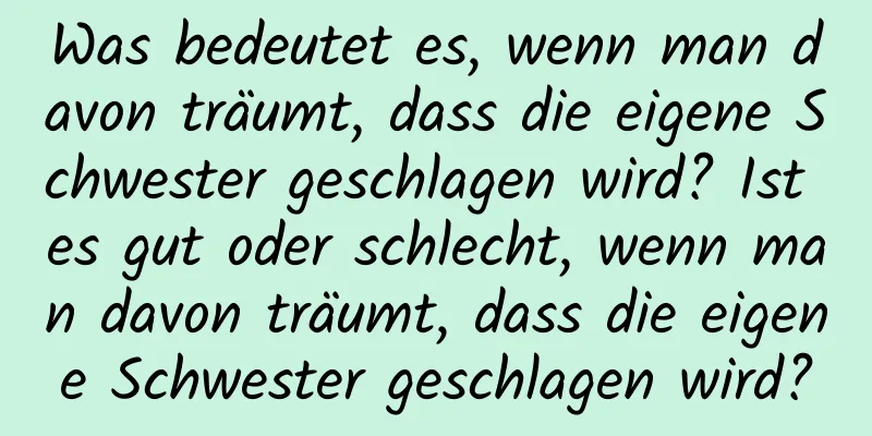 Was bedeutet es, wenn man davon träumt, dass die eigene Schwester geschlagen wird? Ist es gut oder schlecht, wenn man davon träumt, dass die eigene Schwester geschlagen wird?