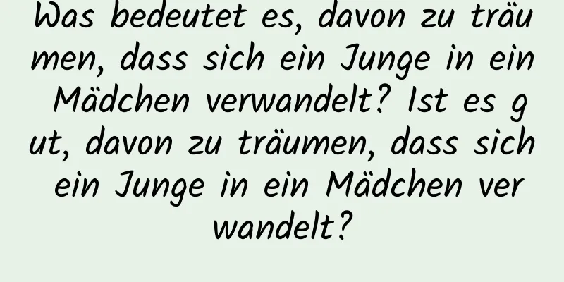 Was bedeutet es, davon zu träumen, dass sich ein Junge in ein Mädchen verwandelt? Ist es gut, davon zu träumen, dass sich ein Junge in ein Mädchen verwandelt?