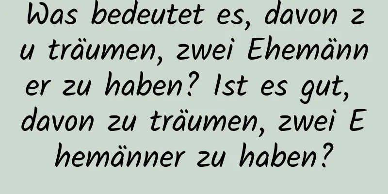 Was bedeutet es, davon zu träumen, zwei Ehemänner zu haben? Ist es gut, davon zu träumen, zwei Ehemänner zu haben?