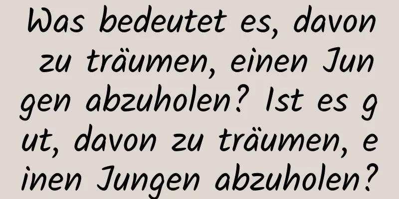 Was bedeutet es, davon zu träumen, einen Jungen abzuholen? Ist es gut, davon zu träumen, einen Jungen abzuholen?