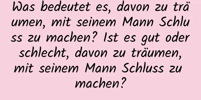 Was bedeutet es, davon zu träumen, mit seinem Mann Schluss zu machen? Ist es gut oder schlecht, davon zu träumen, mit seinem Mann Schluss zu machen?