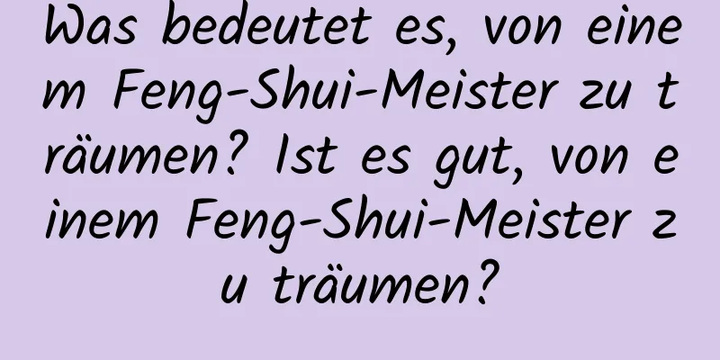 Was bedeutet es, von einem Feng-Shui-Meister zu träumen? Ist es gut, von einem Feng-Shui-Meister zu träumen?