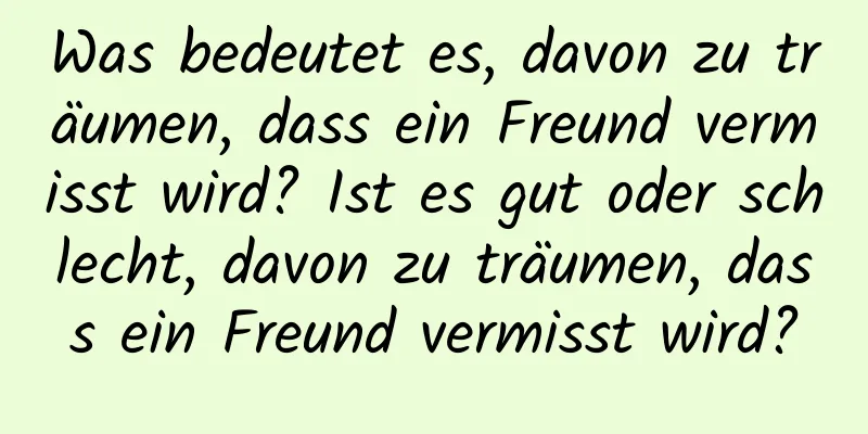 Was bedeutet es, davon zu träumen, dass ein Freund vermisst wird? Ist es gut oder schlecht, davon zu träumen, dass ein Freund vermisst wird?