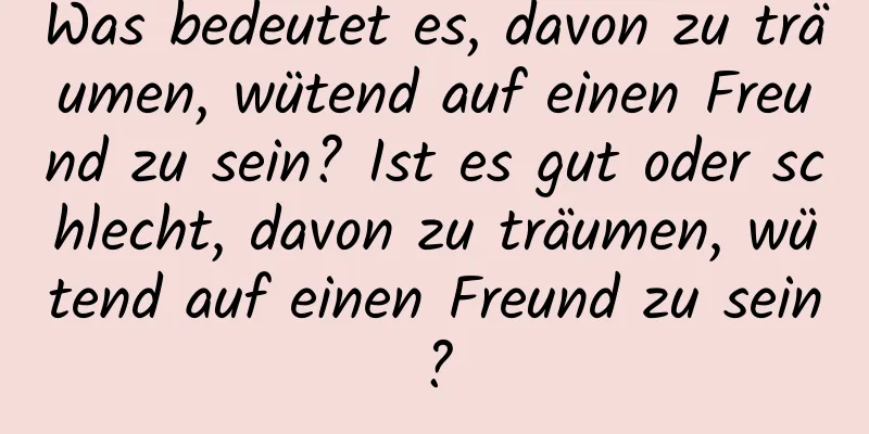 Was bedeutet es, davon zu träumen, wütend auf einen Freund zu sein? Ist es gut oder schlecht, davon zu träumen, wütend auf einen Freund zu sein?