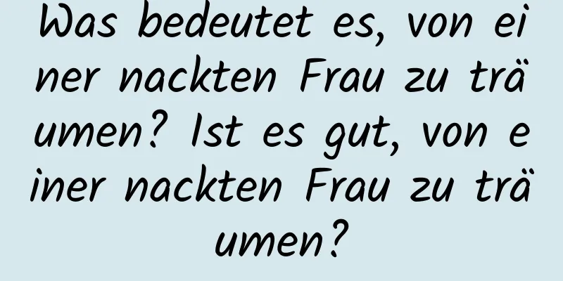 Was bedeutet es, von einer nackten Frau zu träumen? Ist es gut, von einer nackten Frau zu träumen?