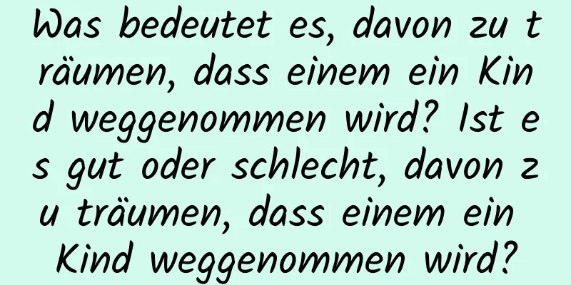 Was bedeutet es, davon zu träumen, dass einem ein Kind weggenommen wird? Ist es gut oder schlecht, davon zu träumen, dass einem ein Kind weggenommen wird?