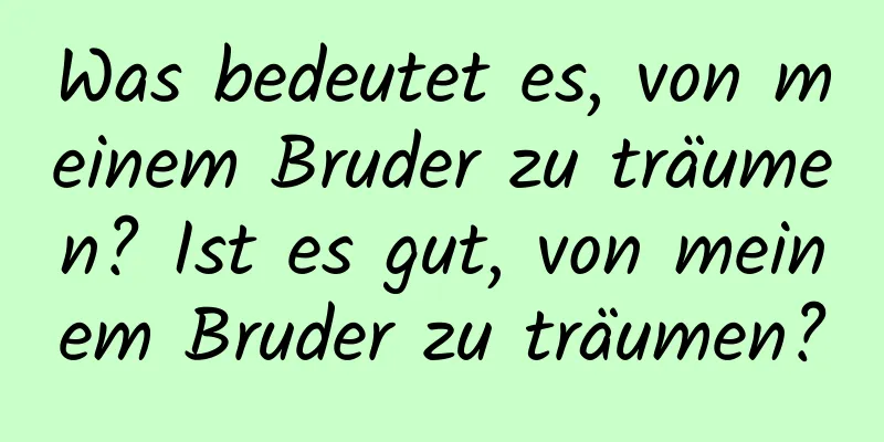 Was bedeutet es, von meinem Bruder zu träumen? Ist es gut, von meinem Bruder zu träumen?