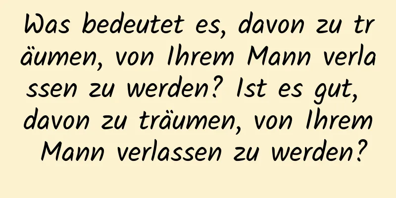 Was bedeutet es, davon zu träumen, von Ihrem Mann verlassen zu werden? Ist es gut, davon zu träumen, von Ihrem Mann verlassen zu werden?