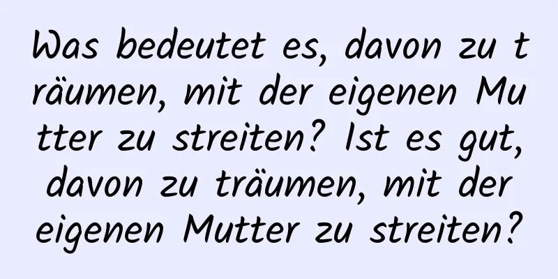 Was bedeutet es, davon zu träumen, mit der eigenen Mutter zu streiten? Ist es gut, davon zu träumen, mit der eigenen Mutter zu streiten?