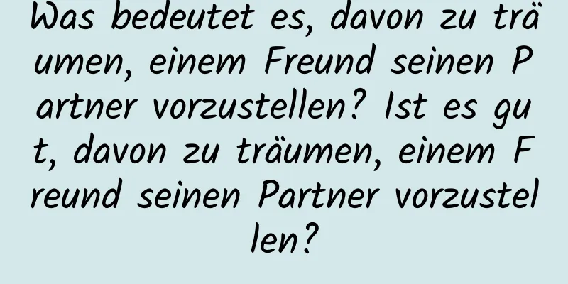 Was bedeutet es, davon zu träumen, einem Freund seinen Partner vorzustellen? Ist es gut, davon zu träumen, einem Freund seinen Partner vorzustellen?