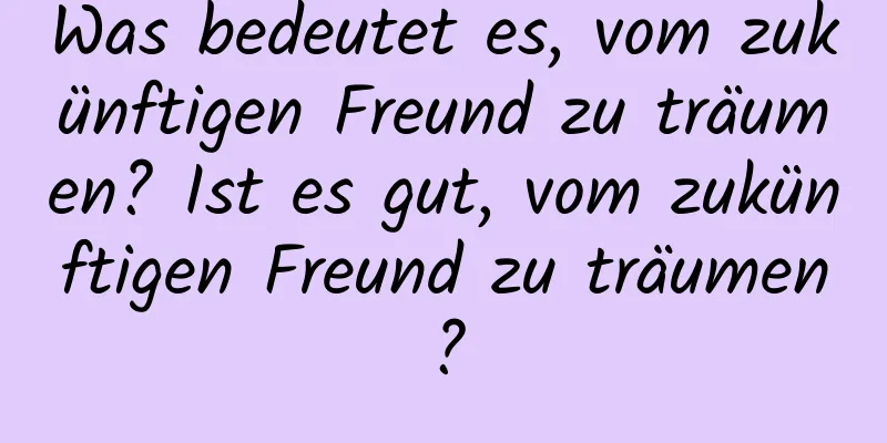 Was bedeutet es, vom zukünftigen Freund zu träumen? Ist es gut, vom zukünftigen Freund zu träumen?