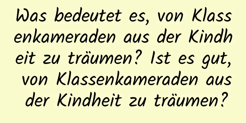 Was bedeutet es, von Klassenkameraden aus der Kindheit zu träumen? Ist es gut, von Klassenkameraden aus der Kindheit zu träumen?