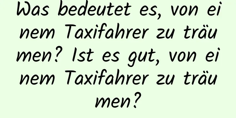 Was bedeutet es, von einem Taxifahrer zu träumen? Ist es gut, von einem Taxifahrer zu träumen?