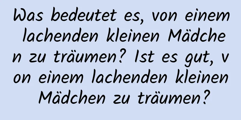 Was bedeutet es, von einem lachenden kleinen Mädchen zu träumen? Ist es gut, von einem lachenden kleinen Mädchen zu träumen?